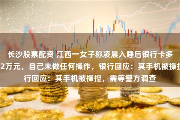 长沙股票配资 江西一女子称凌晨入睡后银行卡多次被转账损失约42万元，自己未做任何操作，银行回应：其手机被操控，需等警方调查