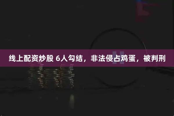 线上配资炒股 6人勾结，非法侵占鸡蛋，被判刑