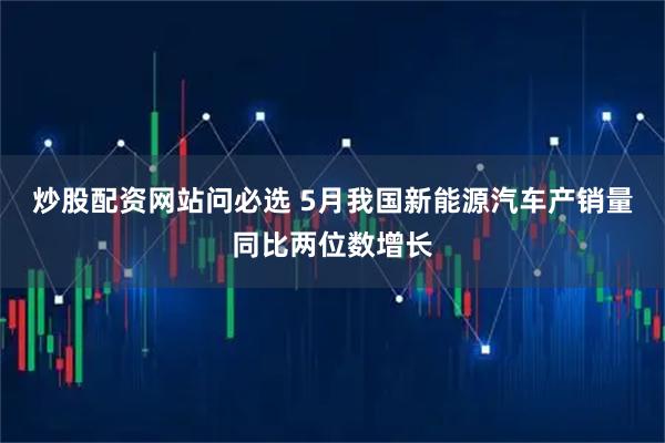 炒股配资网站问必选 5月我国新能源汽车产销量同比两位数增长