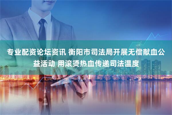 专业配资论坛资讯 衡阳市司法局开展无偿献血公益活动 用滚烫热血传递司法温度