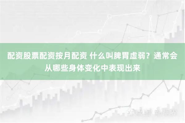 配资股票配资按月配资 什么叫脾胃虚弱？通常会从哪些身体变化中表现出来