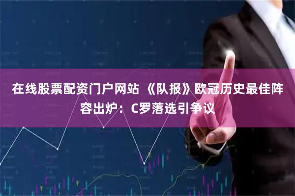 在线股票配资门户网站 《队报》欧冠历史最佳阵容出炉：C罗落选引争议
