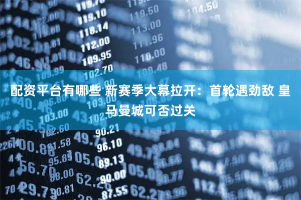 配资平台有哪些 新赛季大幕拉开：首轮遇劲敌 皇马曼城可否过关