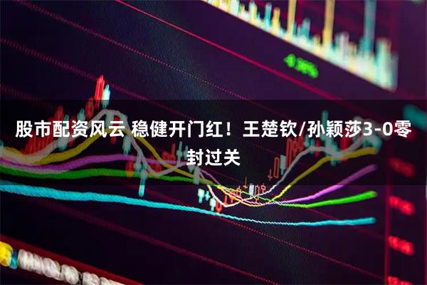 股市配资风云 稳健开门红！王楚钦/孙颖莎3-0零封过关