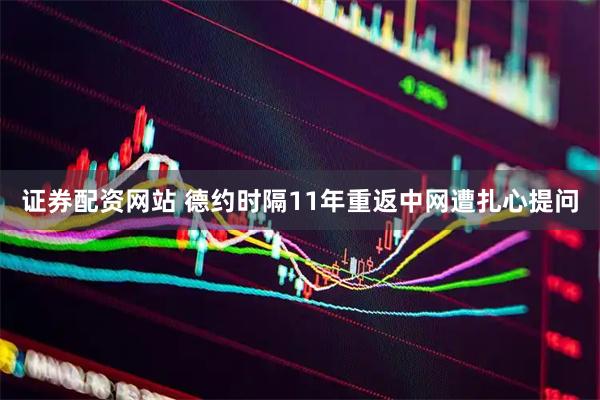证券配资网站 德约时隔11年重返中网遭扎心提问