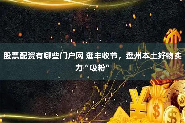 股票配资有哪些门户网 逛丰收节，盘州本土好物实力“吸粉”