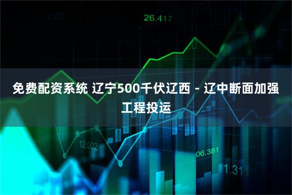 免费配资系统 辽宁500千伏辽西－辽中断面加强工程投运